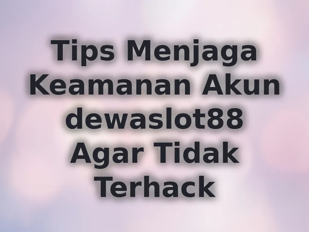 Tips Menjaga Keamanan Akun dewaslot88 Agar Tidak Terhack